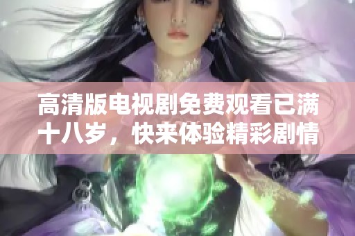 高清版电视剧免费观看已满十八岁，快来体验精彩剧情吧