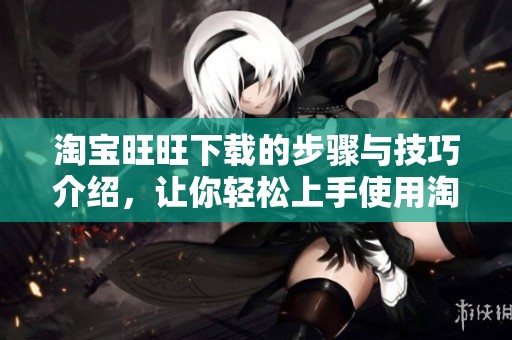 淘宝旺旺下载的步骤与技巧介绍，让你轻松上手使用淘宝旺旺