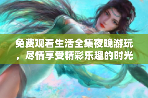 免费观看生活全集夜晚游玩，尽情享受精彩乐趣的时光