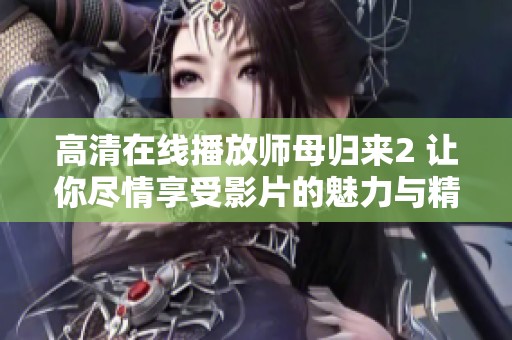 高清在线播放师母归来2 让你尽情享受影片的魅力与精彩纹理