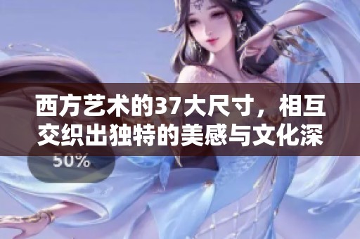 西方艺术的37大尺寸，相互交织出独特的美感与文化深度