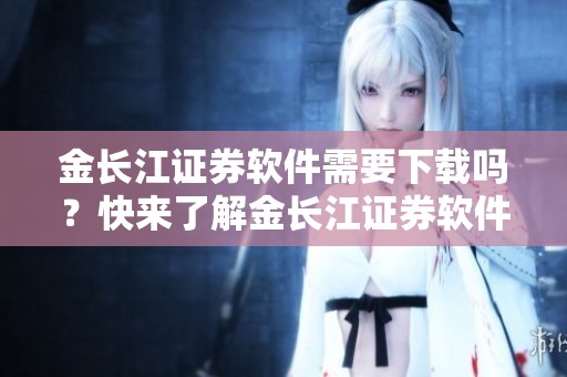 金长江证券软件需要下载吗？快来了解金长江证券软件下载的详细信息吧！