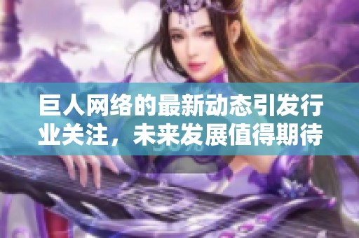 巨人网络的最新动态引发行业关注，未来发展值得期待与深思