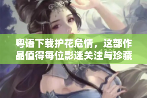 粤语下载护花危情，这部作品值得每位影迷关注与珍藏