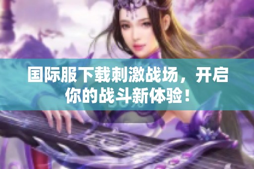 国际服下载刺激战场，开启你的战斗新体验！