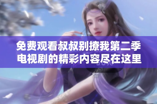 免费观看叔叔别撩我第二季电视剧的精彩内容尽在这里！