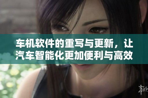 车机软件的重写与更新，让汽车智能化更加便利与高效