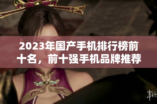 2023年国产手机排行榜前十名，前十强手机品牌推荐及分析