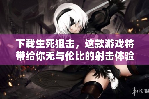 下载生死狙击，这款游戏将带给你无与伦比的射击体验
