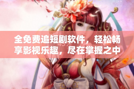 全免费追短剧软件，轻松畅享影视乐趣，尽在掌握之中！