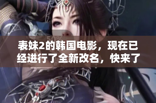 表妹2的韩国电影，现在已经进行了全新改名，快来了解这个惊喜吧