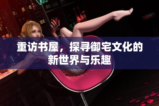 重访书屋，探寻御宅文化的新世界与乐趣