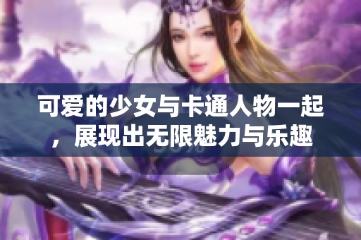 可爱的少女与卡通人物一起，展现出无限魅力与乐趣
