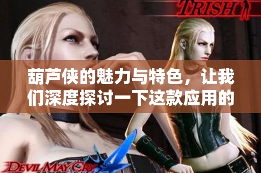 葫芦侠的魅力与特色，让我们深度探讨一下这款应用的独特之处。