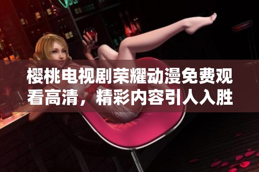 樱桃电视剧荣耀动漫免费观看高清，精彩内容引人入胜值得一看！