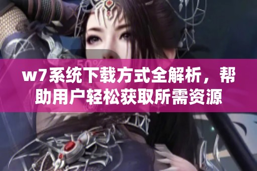 w7系统下载方式全解析，帮助用户轻松获取所需资源