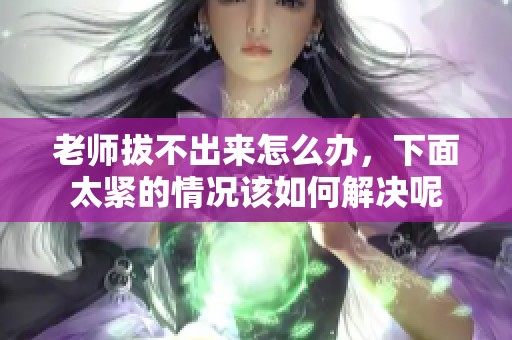 老师拔不出来怎么办，下面太紧的情况该如何解决呢