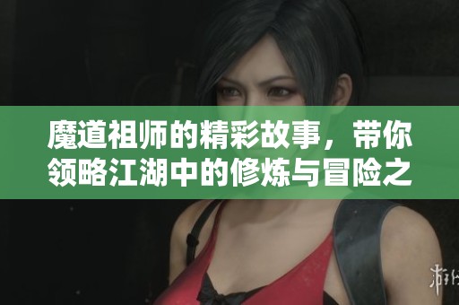 魔道祖师的精彩故事，带你领略江湖中的修炼与冒险之旅。