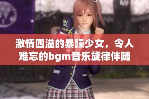 激情四溢的暴躁少女，令人难忘的bgm音乐旋律伴随心情起伏