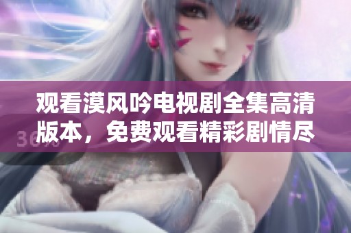 观看漠风吟电视剧全集高清版本，免费观看精彩剧情尽在这里