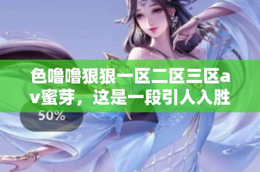色噜噜**一区二区三区**蜜芽，这是一段引人入胜的精彩内容，快来了解一下吧