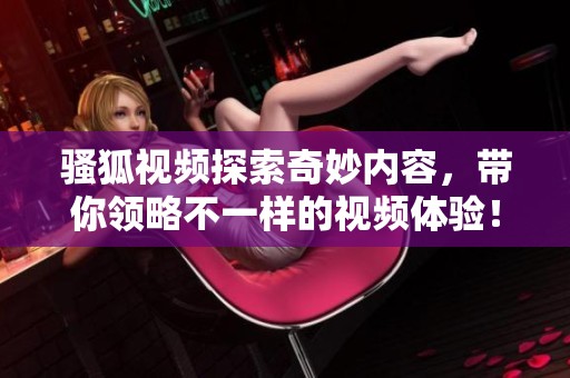 骚狐视频探索奇妙内容，带你领略不一样的视频体验！
