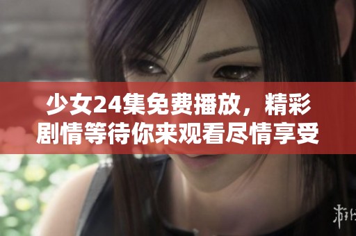 少女24集免费播放，精彩剧情等待你来观看尽情享受这场视觉盛宴