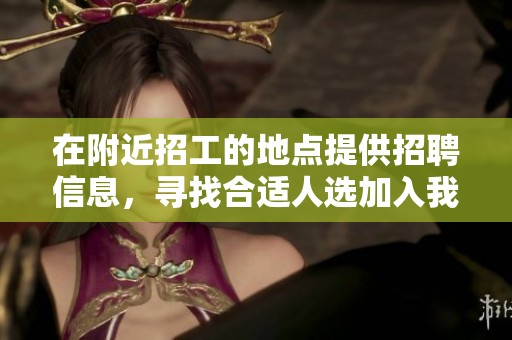 在附近招工的地点提供招聘信息，寻找合适人选加入我们的团队