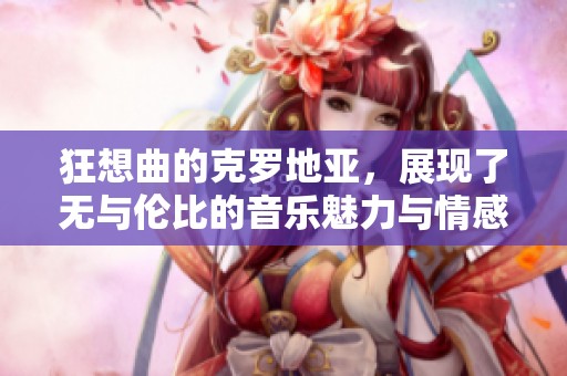 狂想曲的克罗地亚，展现了无与伦比的音乐魅力与情感冲击