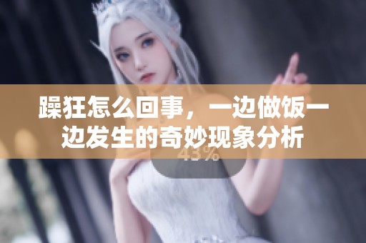 躁狂怎么回事，一边做饭一边发生的奇妙现象分析
