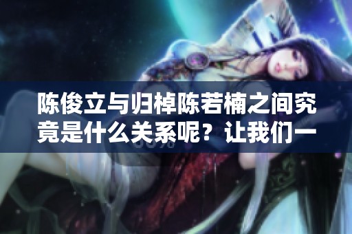 陈俊立与归棹陈若楠之间究竟是什么关系呢？让我们一起来探讨一下。