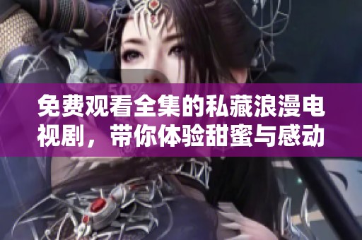 免费观看全集的私藏浪漫电视剧，带你体验甜蜜与感动的故事
