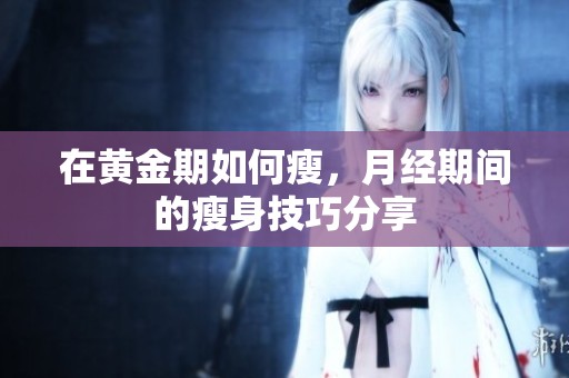 在黄金期如何瘦，月经期间的瘦身技巧分享