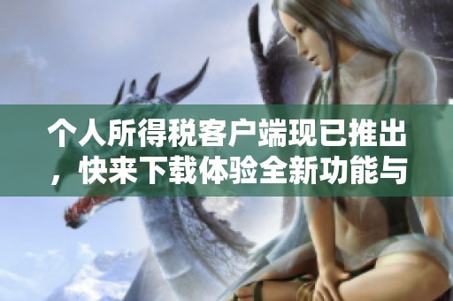 个人所得税客户端现已推出，快来下载体验全新功能与服务！