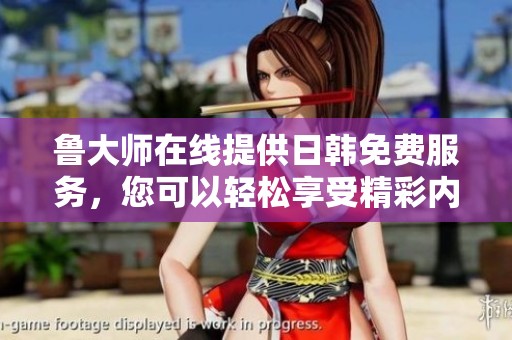 鲁大师在线提供日韩免费服务，您可以轻松享受精彩内容