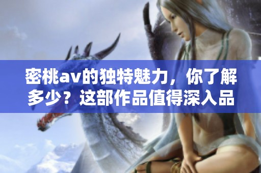密桃**的独特魅力，你了解多少？这部作品值得深入品味与细细探讨。