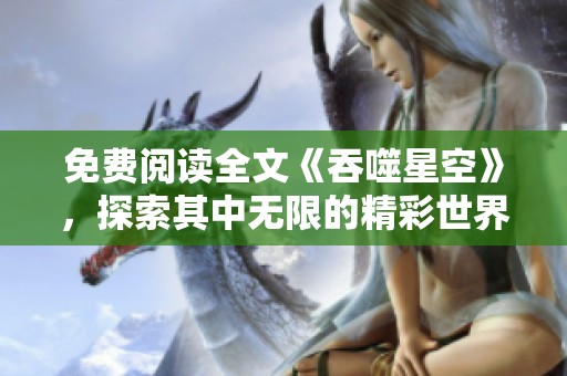 免费阅读全文《吞噬星空》，探索其中无限的精彩世界与故事。