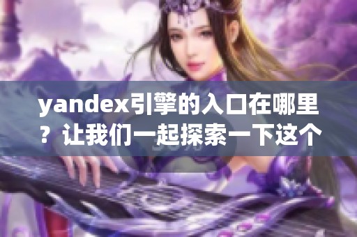 yandex引擎的入口在哪里？让我们一起探索一下这个强大的搜索工具。