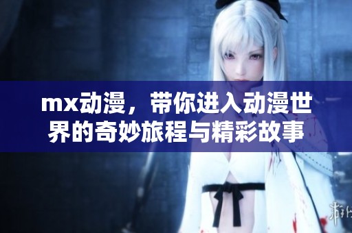 mx动漫，带你进入动漫世界的奇妙旅程与精彩故事