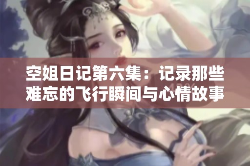 空姐日记第六集：记录那些难忘的飞行瞬间与心情故事