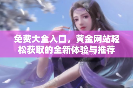 免费大全入口，黄金网站轻松获取的全新体验与推荐