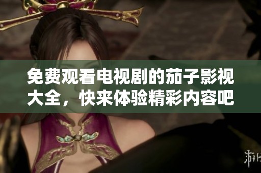 免费观看电视剧的茄子影视大全，快来体验精彩内容吧