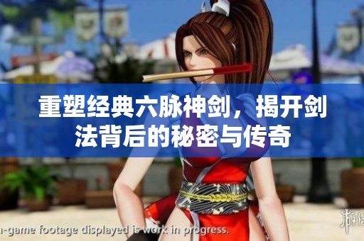 重塑经典六脉神剑，揭开剑法背后的秘密与传奇