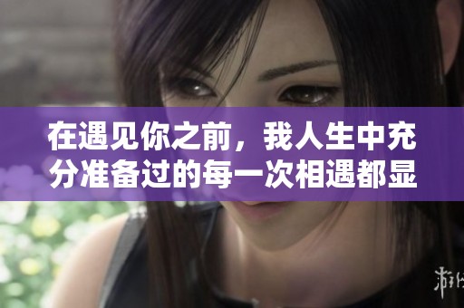 在遇见你之前，我人生中充分准备过的每一次相遇都显得如此重要