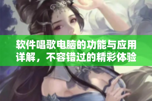 软件唱歌电脑的功能与应用详解，不容错过的精彩体验