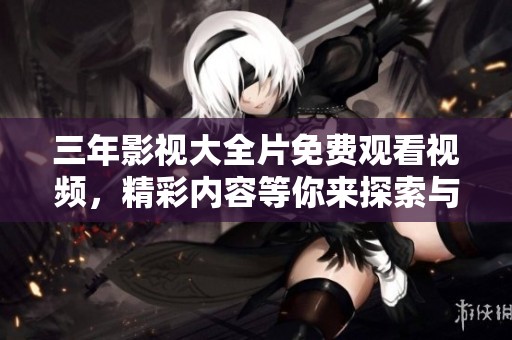 三年影视大全片免费观看视频，精彩内容等你来探索与体验