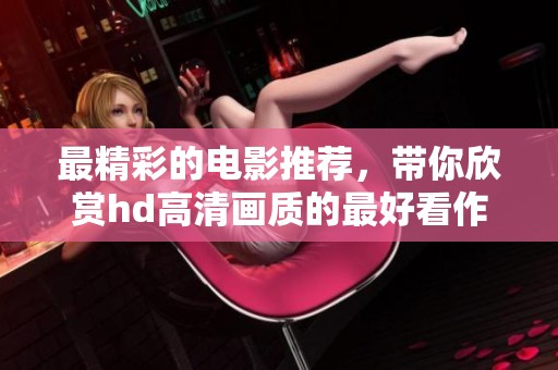 最精彩的电影推荐，带你欣赏hd高清画质的最好看作品
