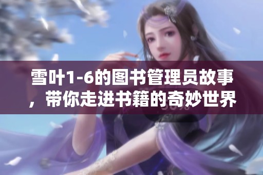 雪叶1-6的图书管理员故事，带你走进书籍的奇妙世界