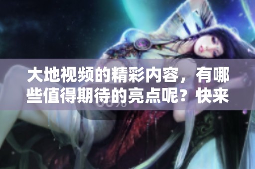 大地视频的精彩内容，有哪些值得期待的亮点呢？快来一探究竟吧！