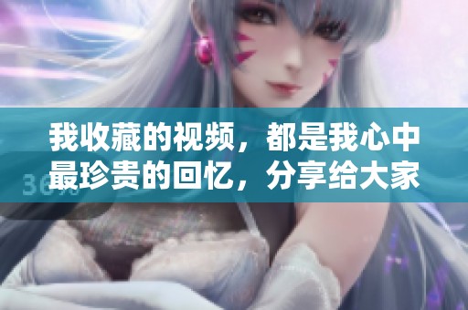 我收藏的视频，都是我心中最珍贵的回忆，分享给大家吧